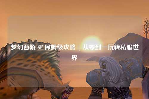 梦幻西游 SF 保姆级攻略 | 从零到一玩转私服世界